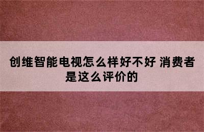 创维智能电视怎么样好不好 消费者是这么评价的